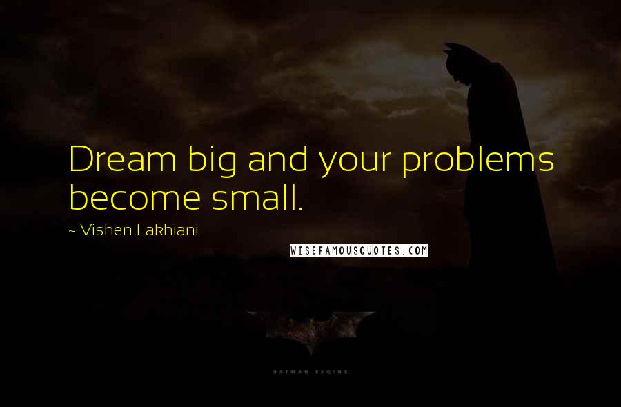 Vishen Lakhiani Quotes: Dream big and your problems become small.