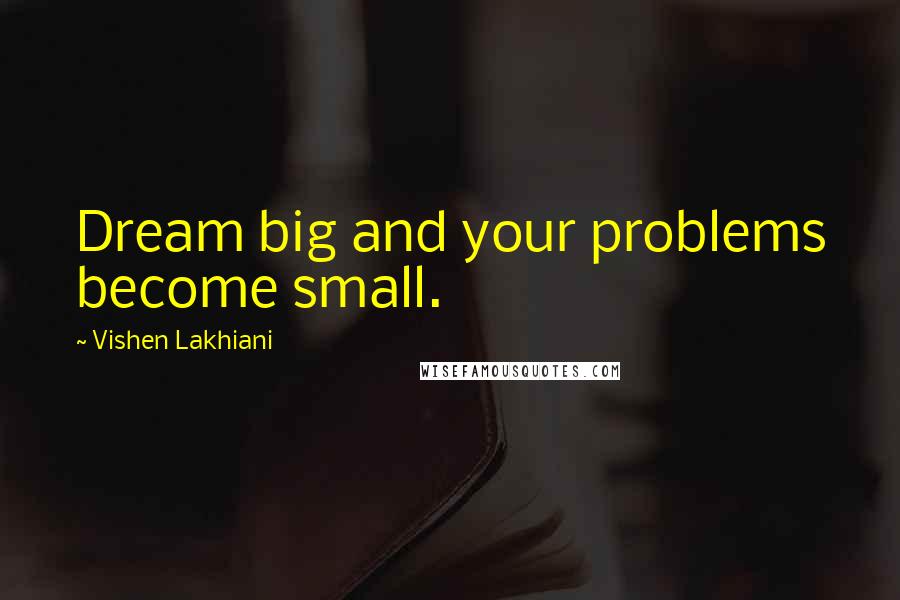 Vishen Lakhiani Quotes: Dream big and your problems become small.