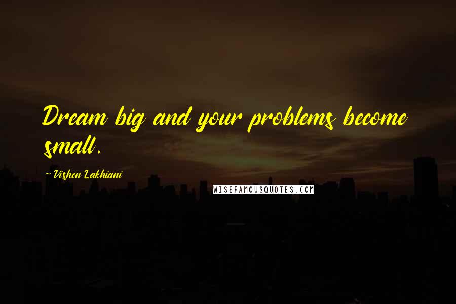 Vishen Lakhiani Quotes: Dream big and your problems become small.