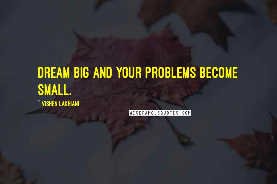 Vishen Lakhiani Quotes: Dream big and your problems become small.