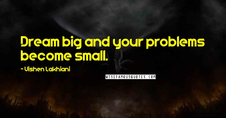 Vishen Lakhiani Quotes: Dream big and your problems become small.