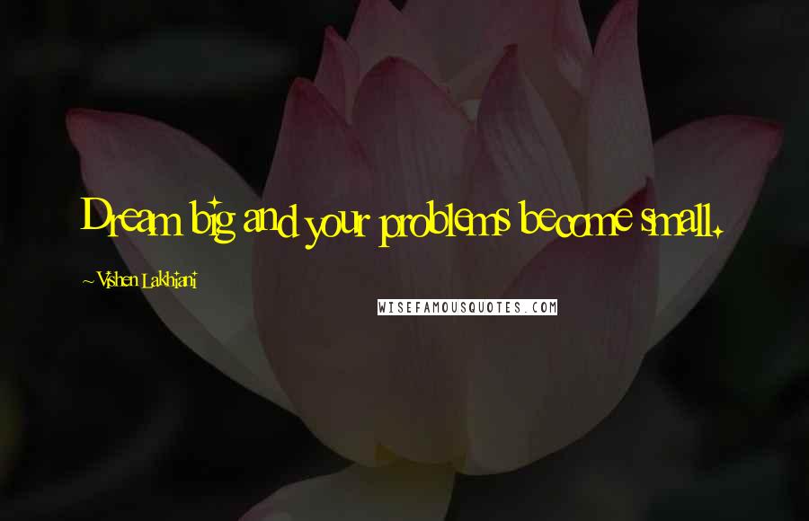 Vishen Lakhiani Quotes: Dream big and your problems become small.