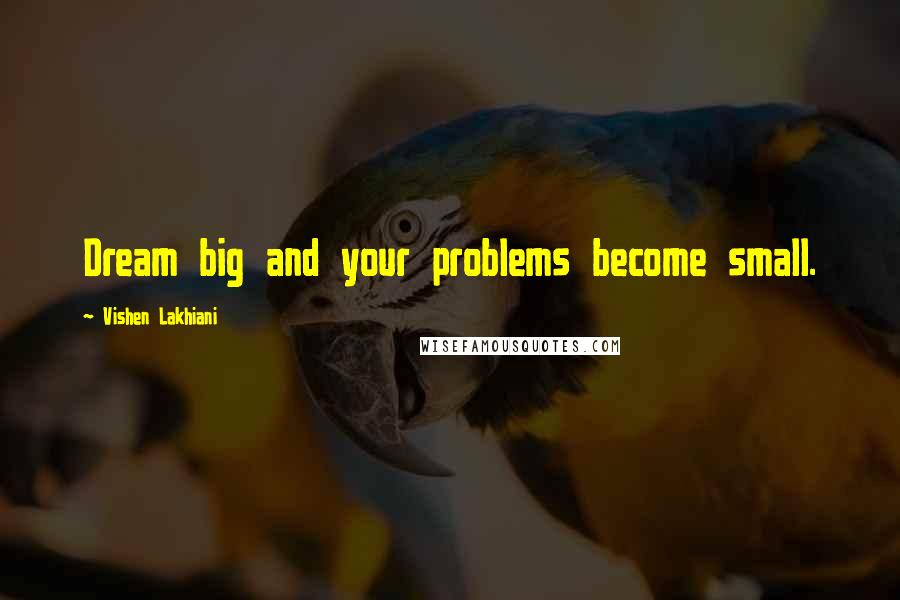 Vishen Lakhiani Quotes: Dream big and your problems become small.