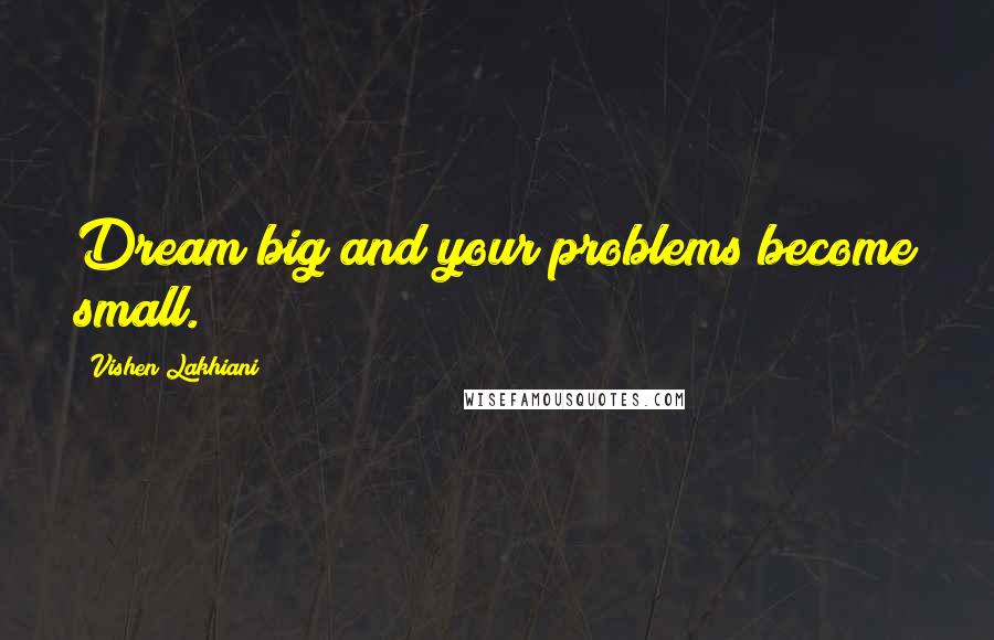 Vishen Lakhiani Quotes: Dream big and your problems become small.