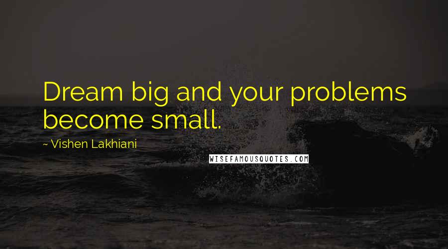 Vishen Lakhiani Quotes: Dream big and your problems become small.