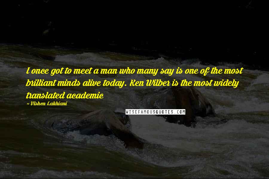 Vishen Lakhiani Quotes: I once got to meet a man who many say is one of the most brilliant minds alive today. Ken Wilber is the most widely translated academic
