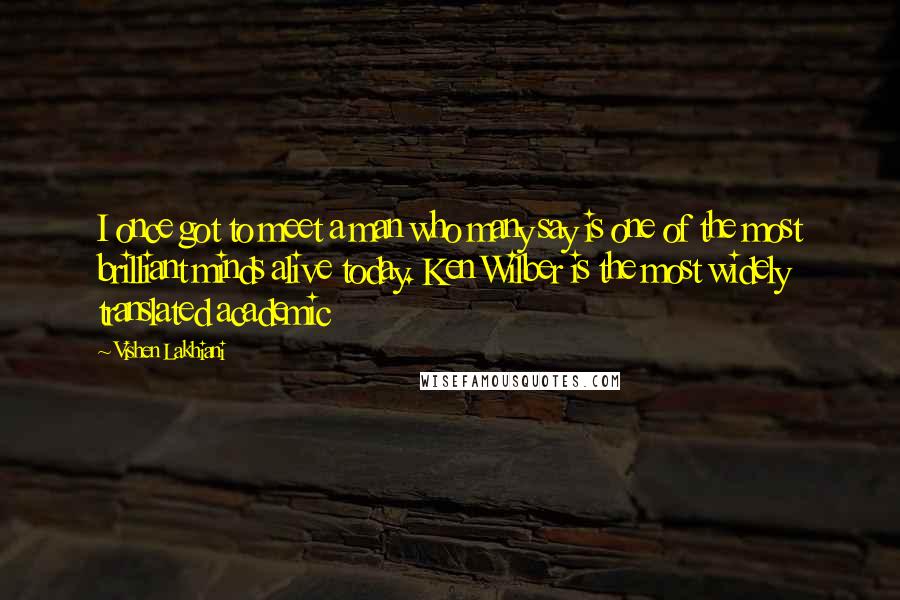 Vishen Lakhiani Quotes: I once got to meet a man who many say is one of the most brilliant minds alive today. Ken Wilber is the most widely translated academic