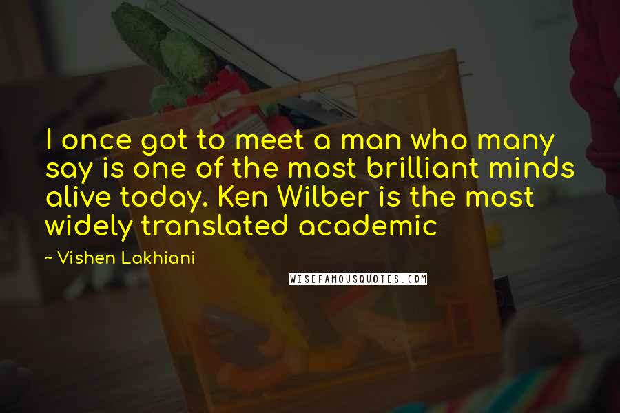 Vishen Lakhiani Quotes: I once got to meet a man who many say is one of the most brilliant minds alive today. Ken Wilber is the most widely translated academic