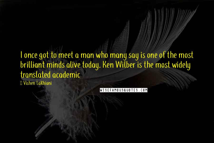 Vishen Lakhiani Quotes: I once got to meet a man who many say is one of the most brilliant minds alive today. Ken Wilber is the most widely translated academic