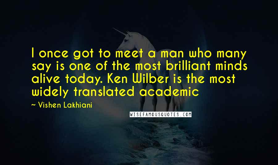 Vishen Lakhiani Quotes: I once got to meet a man who many say is one of the most brilliant minds alive today. Ken Wilber is the most widely translated academic