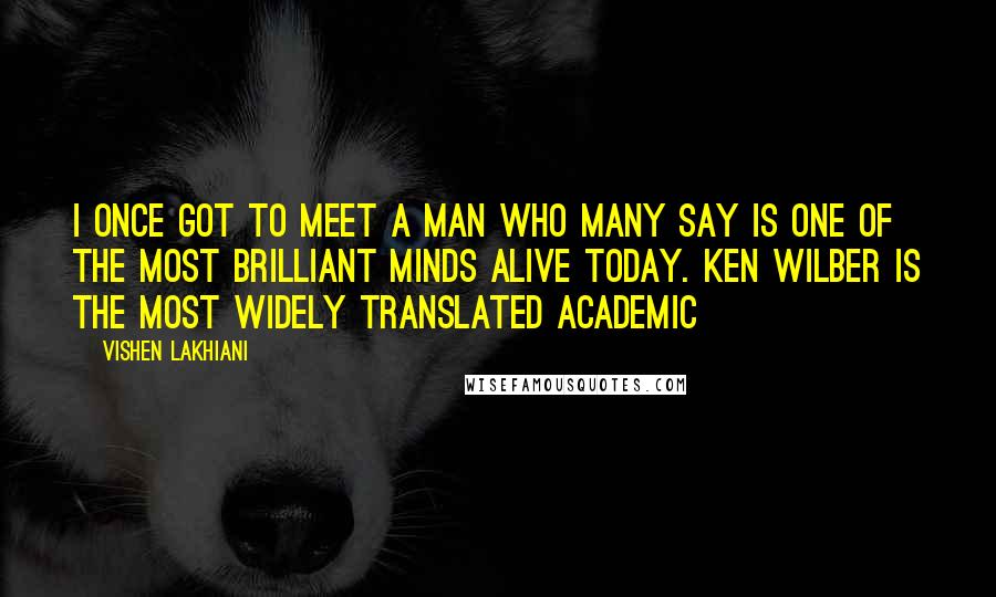 Vishen Lakhiani Quotes: I once got to meet a man who many say is one of the most brilliant minds alive today. Ken Wilber is the most widely translated academic