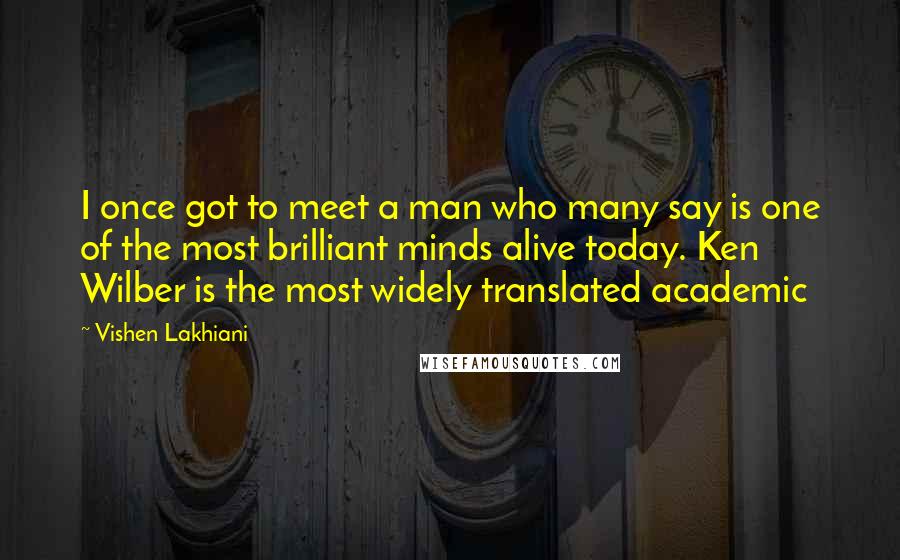 Vishen Lakhiani Quotes: I once got to meet a man who many say is one of the most brilliant minds alive today. Ken Wilber is the most widely translated academic