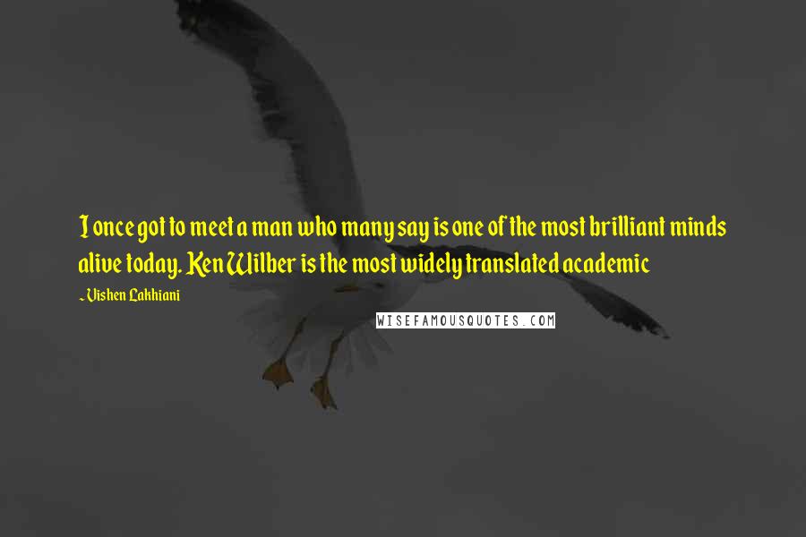 Vishen Lakhiani Quotes: I once got to meet a man who many say is one of the most brilliant minds alive today. Ken Wilber is the most widely translated academic