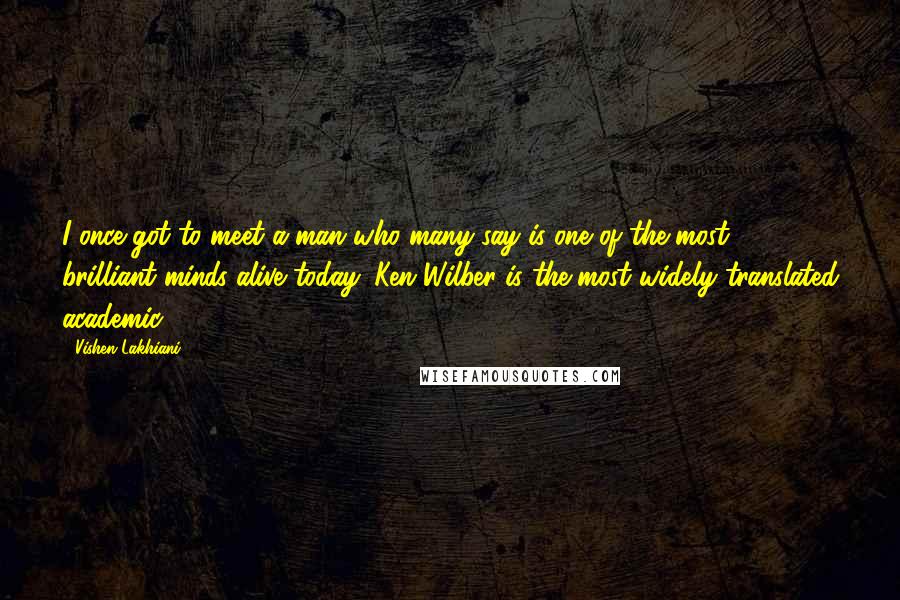 Vishen Lakhiani Quotes: I once got to meet a man who many say is one of the most brilliant minds alive today. Ken Wilber is the most widely translated academic