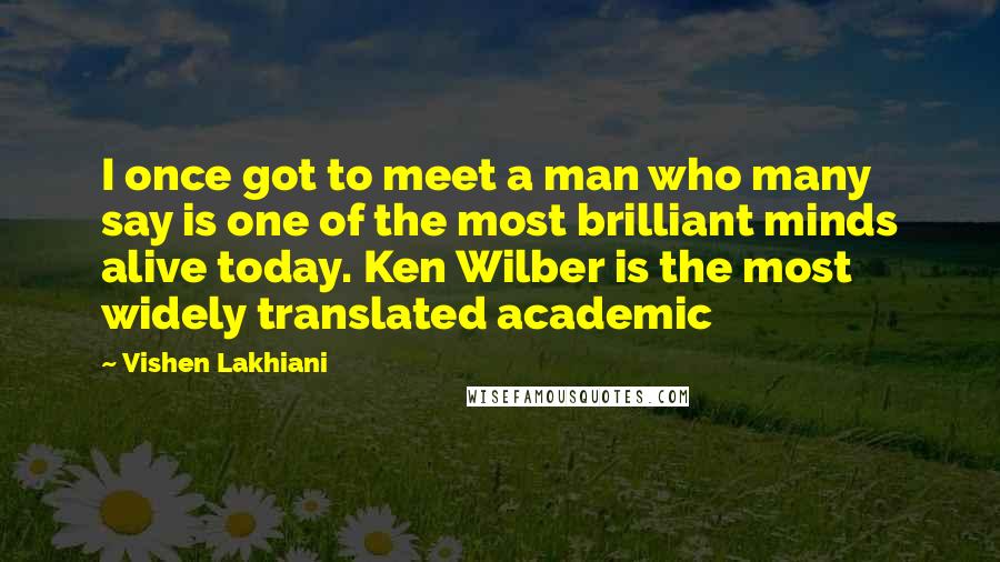 Vishen Lakhiani Quotes: I once got to meet a man who many say is one of the most brilliant minds alive today. Ken Wilber is the most widely translated academic