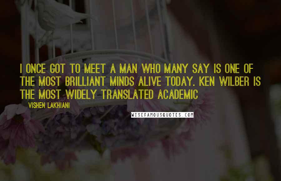 Vishen Lakhiani Quotes: I once got to meet a man who many say is one of the most brilliant minds alive today. Ken Wilber is the most widely translated academic