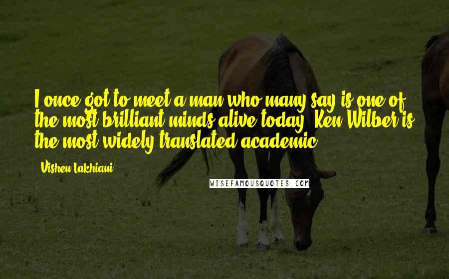 Vishen Lakhiani Quotes: I once got to meet a man who many say is one of the most brilliant minds alive today. Ken Wilber is the most widely translated academic