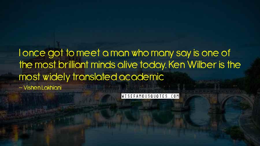 Vishen Lakhiani Quotes: I once got to meet a man who many say is one of the most brilliant minds alive today. Ken Wilber is the most widely translated academic