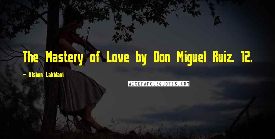Vishen Lakhiani Quotes: The Mastery of Love by Don Miguel Ruiz. 12.