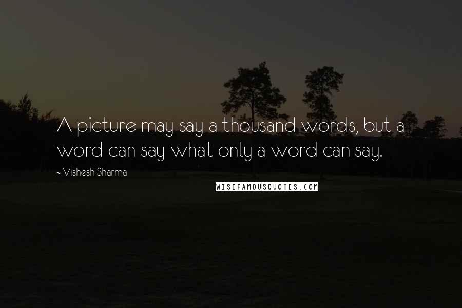 Vishesh Sharma Quotes: A picture may say a thousand words, but a word can say what only a word can say.
