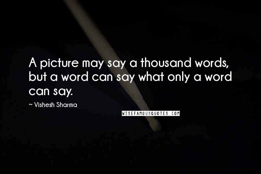 Vishesh Sharma Quotes: A picture may say a thousand words, but a word can say what only a word can say.