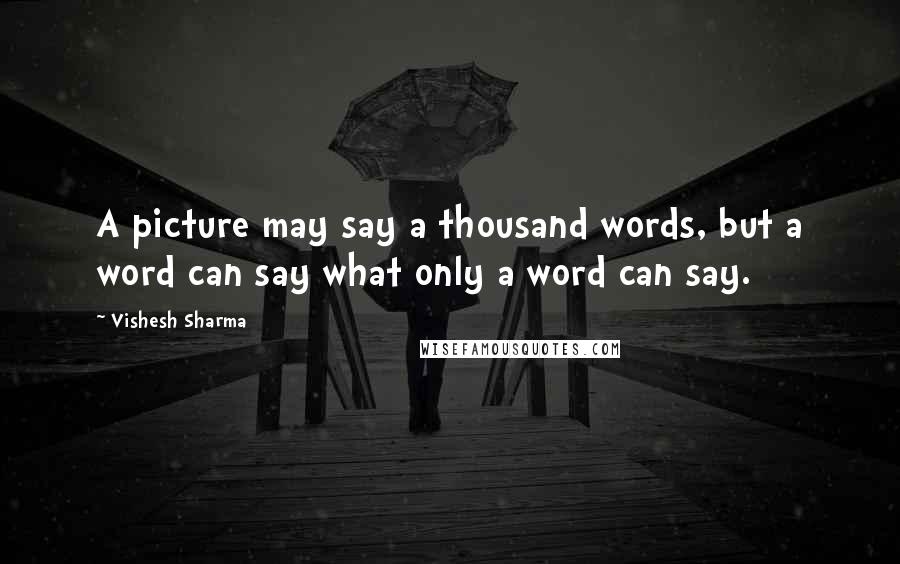 Vishesh Sharma Quotes: A picture may say a thousand words, but a word can say what only a word can say.