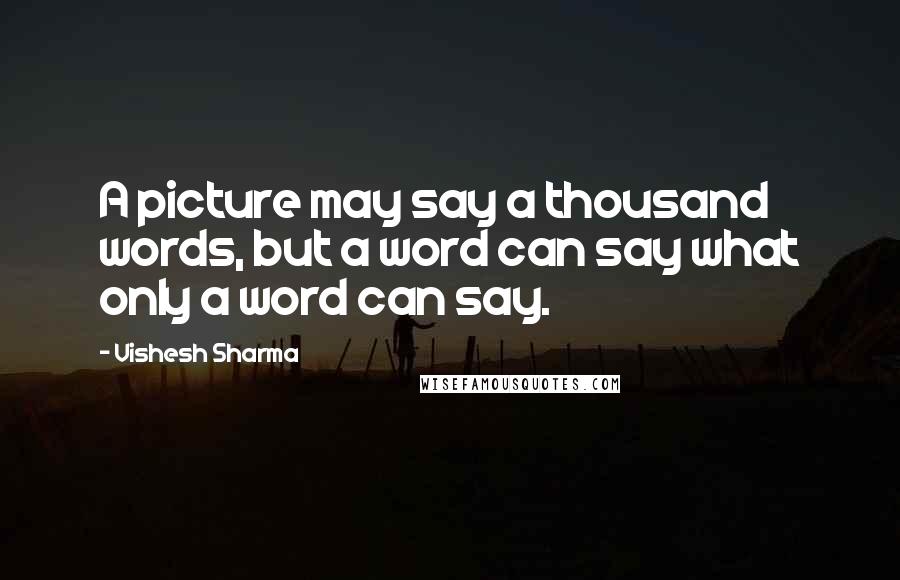 Vishesh Sharma Quotes: A picture may say a thousand words, but a word can say what only a word can say.