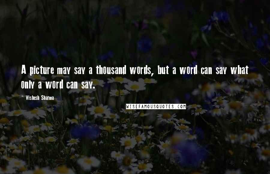 Vishesh Sharma Quotes: A picture may say a thousand words, but a word can say what only a word can say.