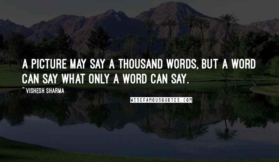 Vishesh Sharma Quotes: A picture may say a thousand words, but a word can say what only a word can say.
