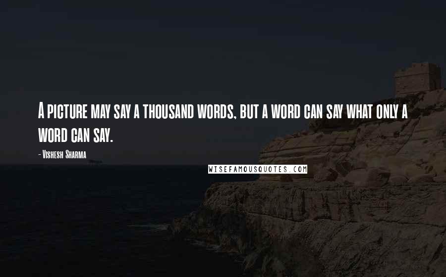 Vishesh Sharma Quotes: A picture may say a thousand words, but a word can say what only a word can say.
