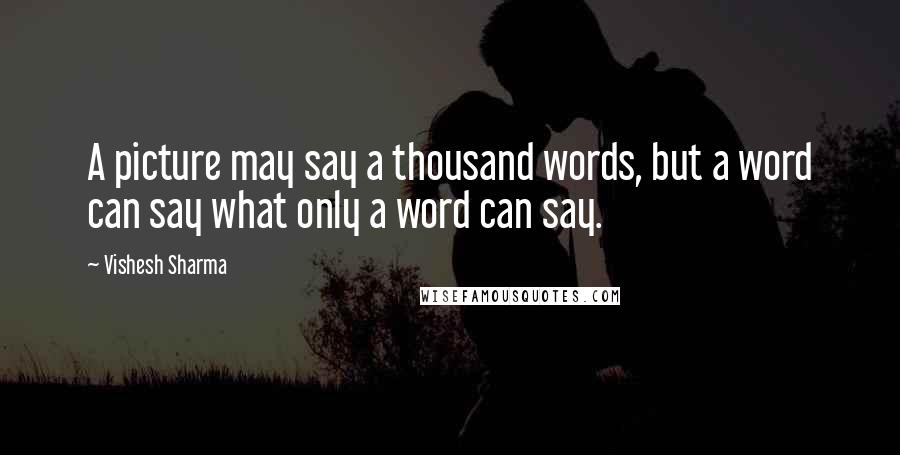 Vishesh Sharma Quotes: A picture may say a thousand words, but a word can say what only a word can say.