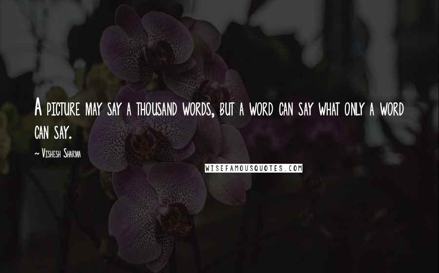 Vishesh Sharma Quotes: A picture may say a thousand words, but a word can say what only a word can say.