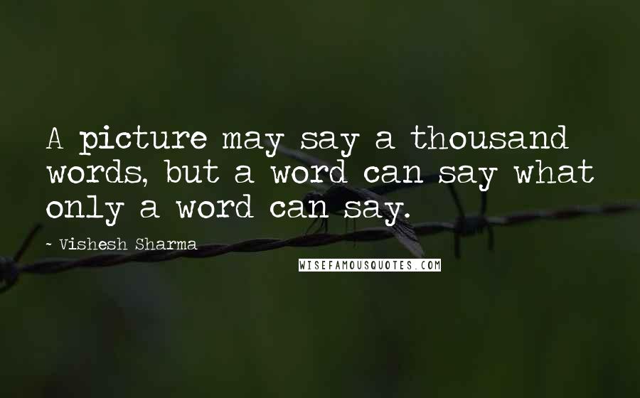 Vishesh Sharma Quotes: A picture may say a thousand words, but a word can say what only a word can say.