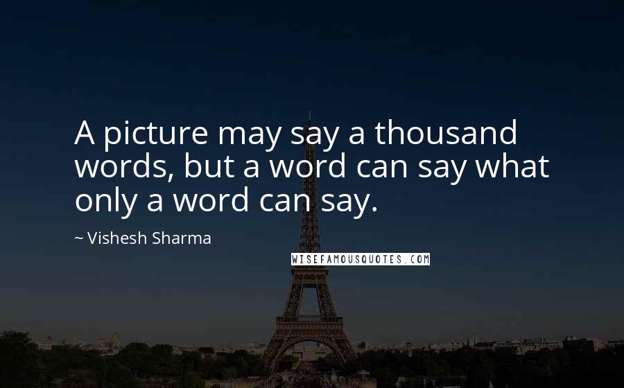 Vishesh Sharma Quotes: A picture may say a thousand words, but a word can say what only a word can say.