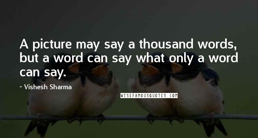 Vishesh Sharma Quotes: A picture may say a thousand words, but a word can say what only a word can say.