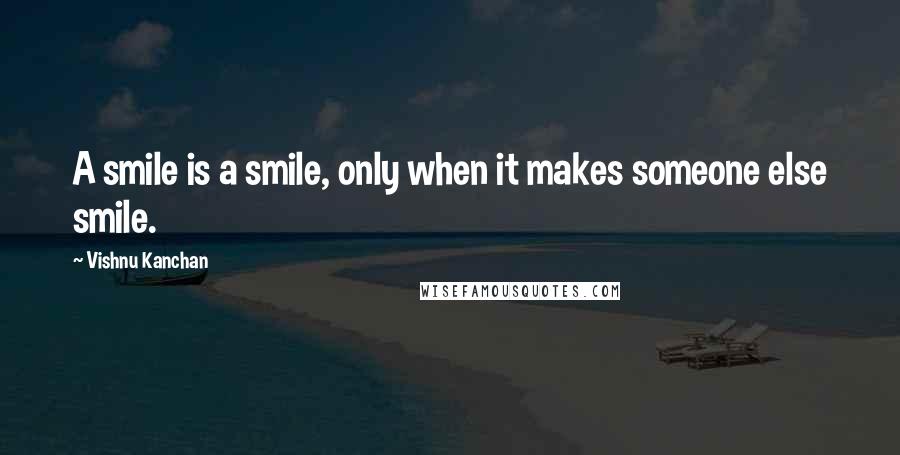 Vishnu Kanchan Quotes: A smile is a smile, only when it makes someone else smile.