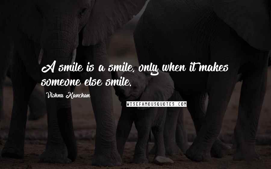 Vishnu Kanchan Quotes: A smile is a smile, only when it makes someone else smile.