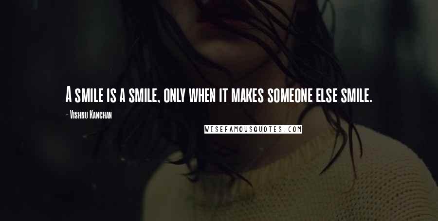 Vishnu Kanchan Quotes: A smile is a smile, only when it makes someone else smile.