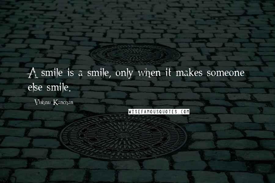 Vishnu Kanchan Quotes: A smile is a smile, only when it makes someone else smile.