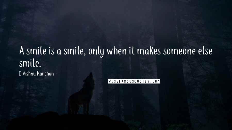 Vishnu Kanchan Quotes: A smile is a smile, only when it makes someone else smile.