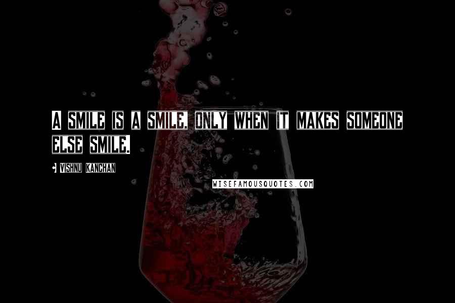 Vishnu Kanchan Quotes: A smile is a smile, only when it makes someone else smile.