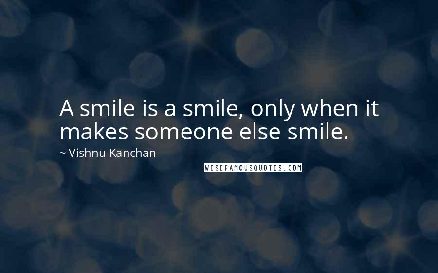 Vishnu Kanchan Quotes: A smile is a smile, only when it makes someone else smile.