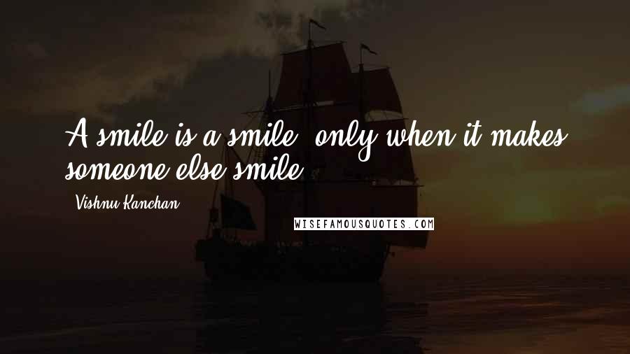 Vishnu Kanchan Quotes: A smile is a smile, only when it makes someone else smile.
