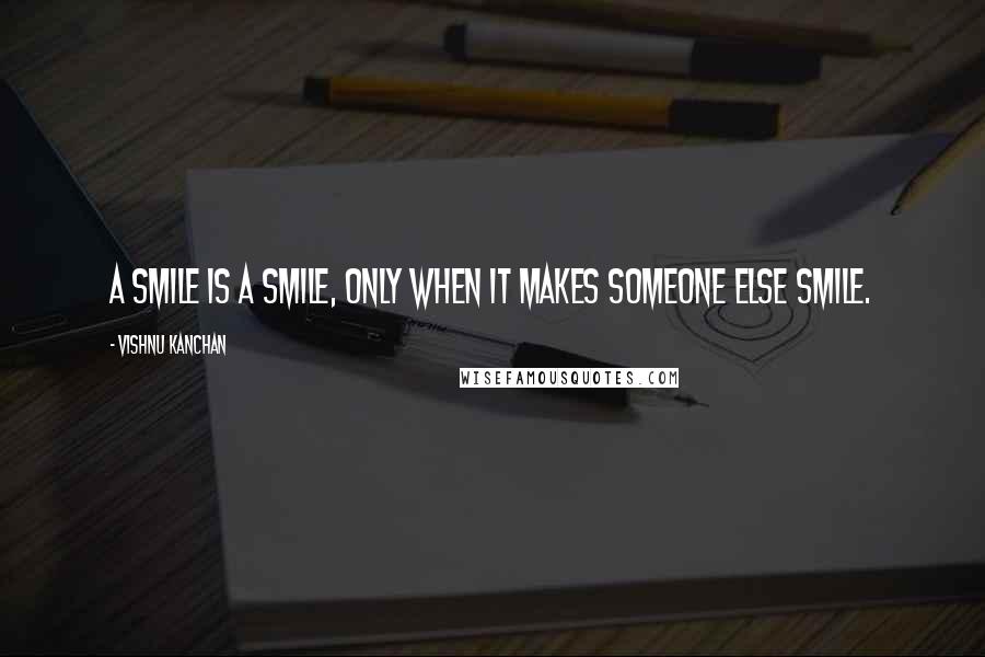 Vishnu Kanchan Quotes: A smile is a smile, only when it makes someone else smile.