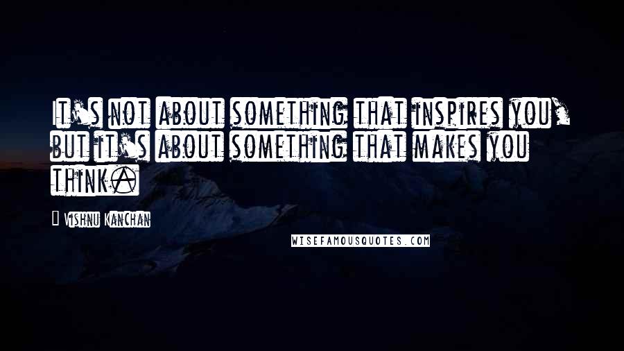 Vishnu Kanchan Quotes: It's not about something that inspires you, but it's about something that makes you think.