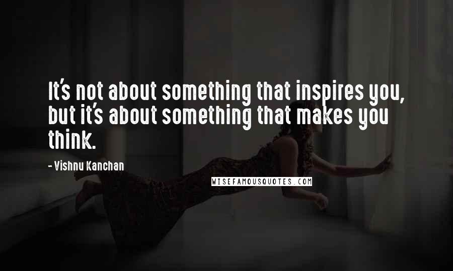 Vishnu Kanchan Quotes: It's not about something that inspires you, but it's about something that makes you think.