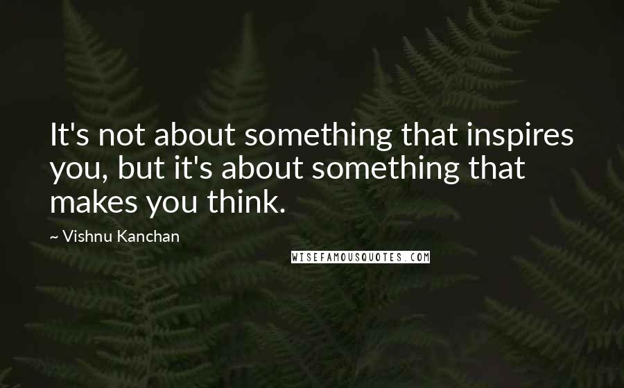 Vishnu Kanchan Quotes: It's not about something that inspires you, but it's about something that makes you think.