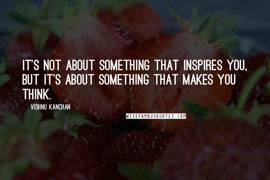 Vishnu Kanchan Quotes: It's not about something that inspires you, but it's about something that makes you think.