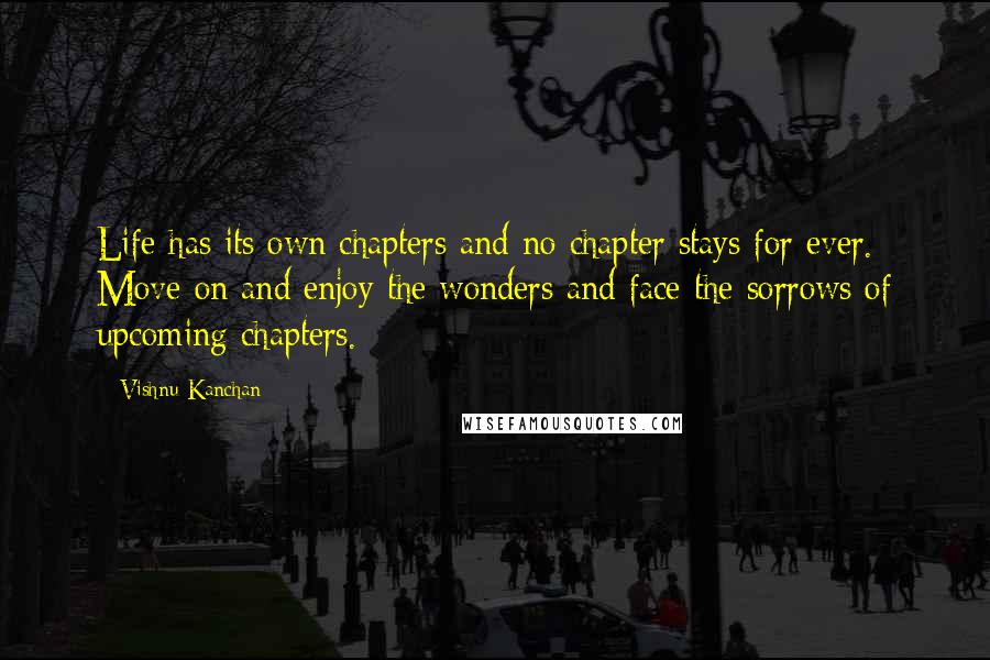 Vishnu Kanchan Quotes: Life has its own chapters and no chapter stays for ever. Move on and enjoy the wonders and face the sorrows of upcoming chapters.