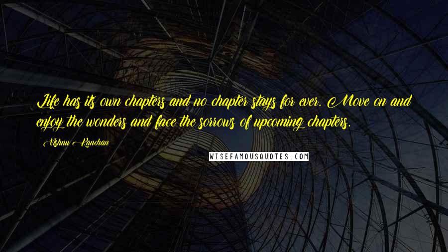 Vishnu Kanchan Quotes: Life has its own chapters and no chapter stays for ever. Move on and enjoy the wonders and face the sorrows of upcoming chapters.